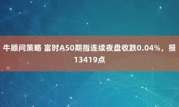 牛顾问策略 富时A50期指连续夜盘收跌0.04%，报13419点