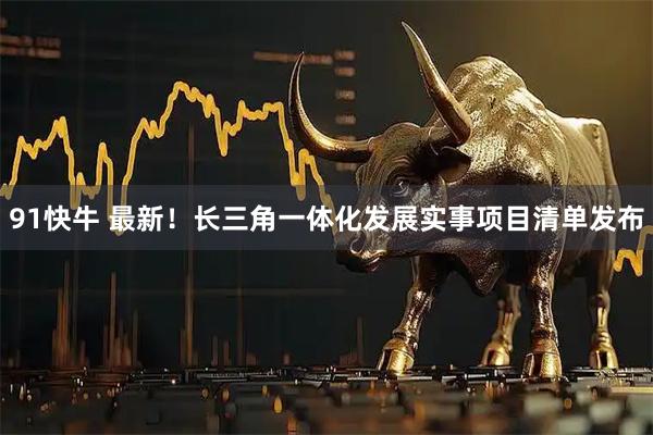 91快牛 最新！长三角一体化发展实事项目清单发布
