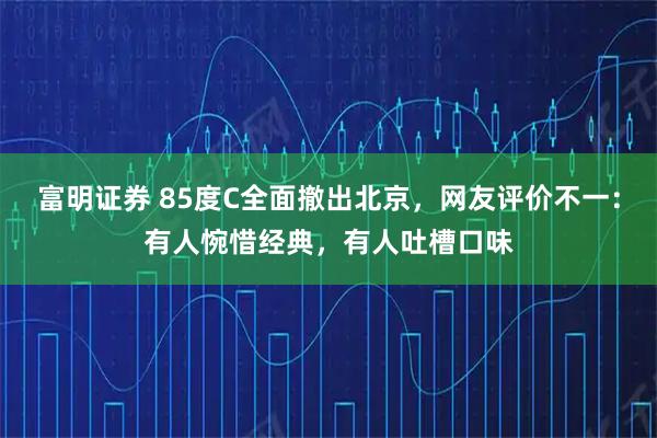 富明证券 85度C全面撤出北京，网友评价不一：有人惋惜经典，有人吐槽口味