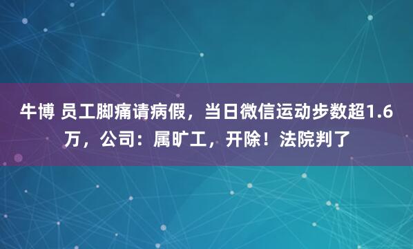 牛博 员工脚痛请病假,当日微信运动步数超1.6万,公司:属旷工,开除!法院判了