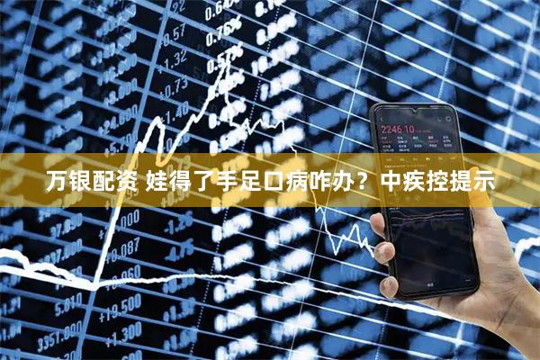 万银配资 娃得了手足口病咋办?中疾控提示