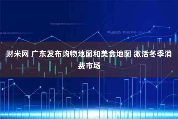 财米网 广东发布购物地图和美食地图 激活冬季消费市场
