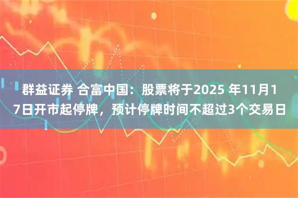 群益证券 合富中国：股票将于2025 年11月17日开市起停牌，预计停牌时间不超过3个交易日