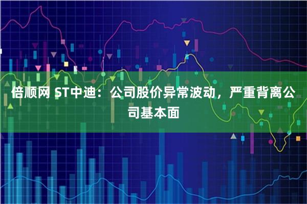 倍顺网 ST中迪：公司股价异常波动，严重背离公司基本面