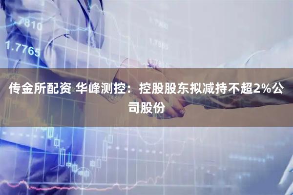 传金所配资 华峰测控：控股股东拟减持不超2%公司股份