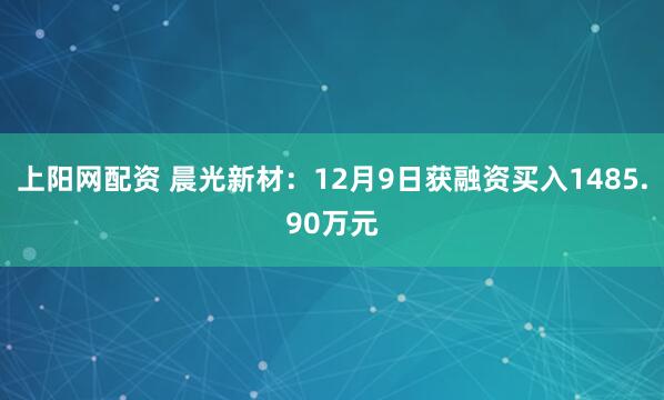 上阳网配资 晨光新材:12月9日获融资买入1485.90万元