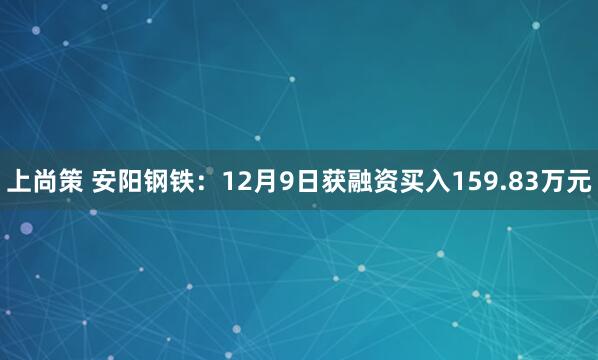 上尚策 安阳钢铁：12月9日获融资买入159.83万元