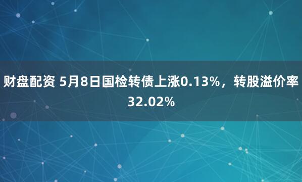 财盘配资 5月8日国检转债上涨0.13%，转股溢价率32.02%