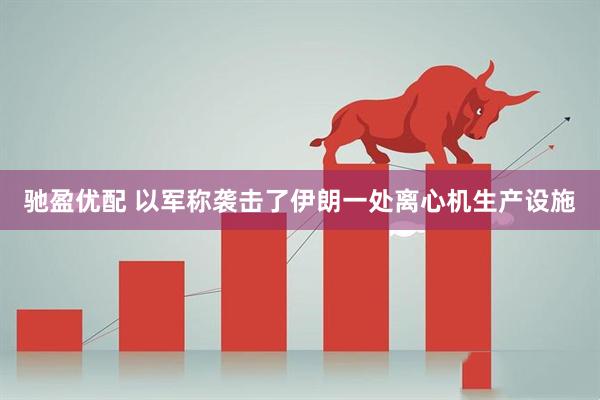 驰盈优配 以军称袭击了伊朗一处离心机生产设施
