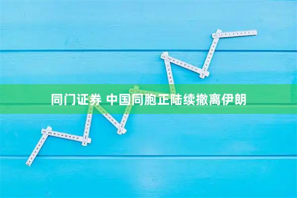 同门证券 中国同胞正陆续撤离伊朗