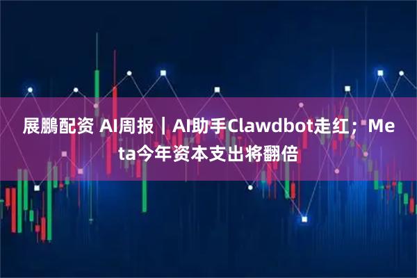 展鵬配资 AI周报｜AI助手Clawdbot走红；Meta今年资本支出将翻倍