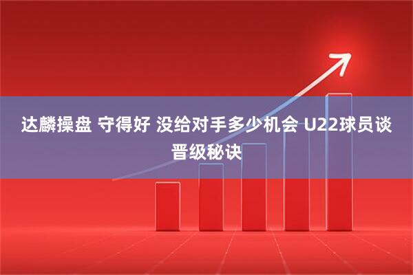 达麟操盘 守得好 没给对手多少机会 U22球员谈晋级秘诀