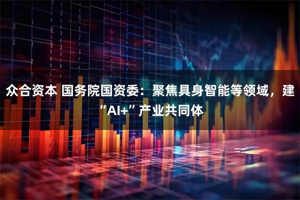 众合资本 国务院国资委：聚焦具身智能等领域，建“AI+”产业共同体