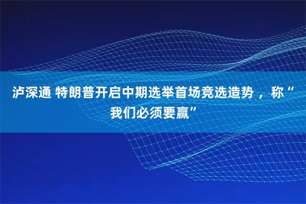 泸深通 特朗普开启中期选举首场竞选造势 ，称“我们必须要赢”
