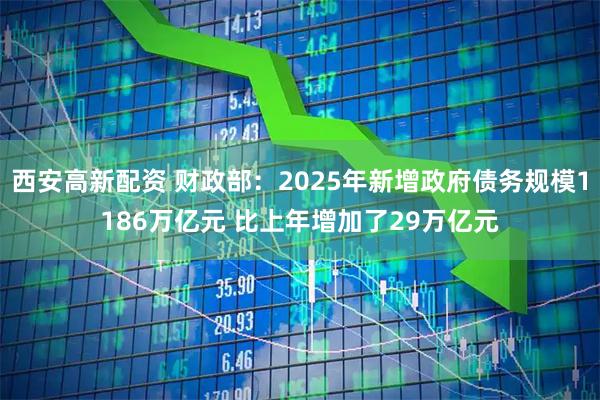 西安高新配资 财政部：2025年新增政府债务规模1186万亿元 比上年增加了29万亿元