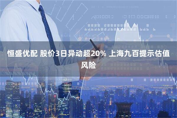恒盛优配 股价3日异动超20% 上海九百提示估值风险
