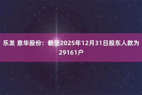 乐发 意华股份：截至2025年12月31日股东人数为29161户