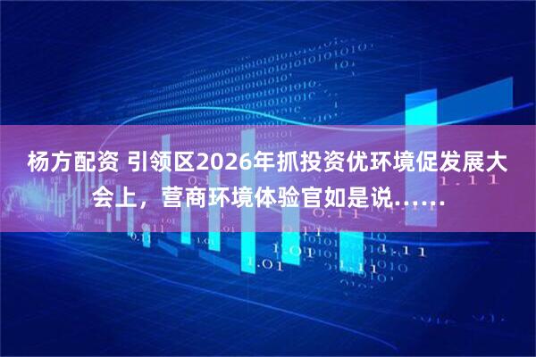 杨方配资 引领区2026年抓投资优环境促发展大会上，营商环境体验官如是说……