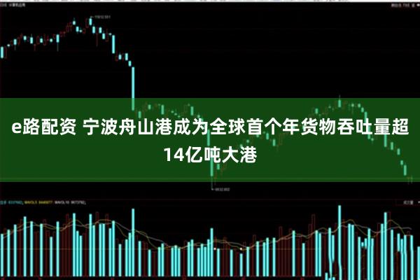 e路配资 宁波舟山港成为全球首个年货物吞吐量超14亿吨大港