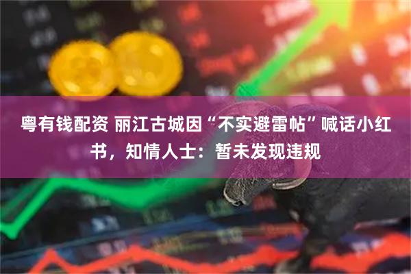 粤有钱配资 丽江古城因“不实避雷帖”喊话小红书，知情人士：暂未发现违规