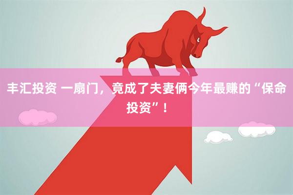 丰汇投资 一扇门，竟成了夫妻俩今年最赚的“保命投资”！
