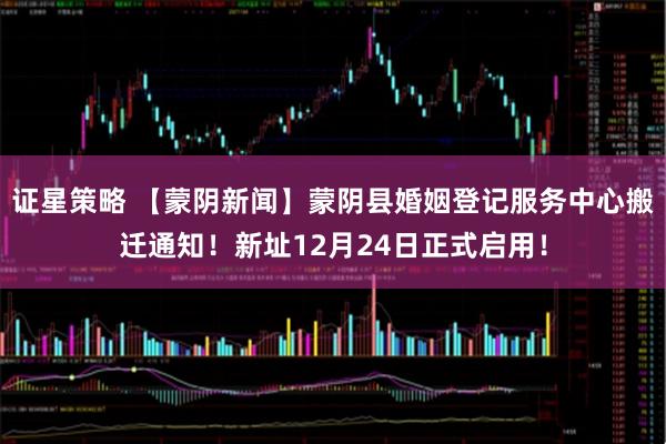 证星策略 【蒙阴新闻】蒙阴县婚姻登记服务中心搬迁通知！新址12月24日正式启用！