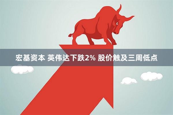 宏基资本 英伟达下跌2% 股价触及三周低点