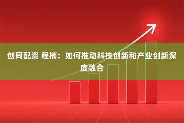 创同配资 程楠：如何推动科技创新和产业创新深度融合