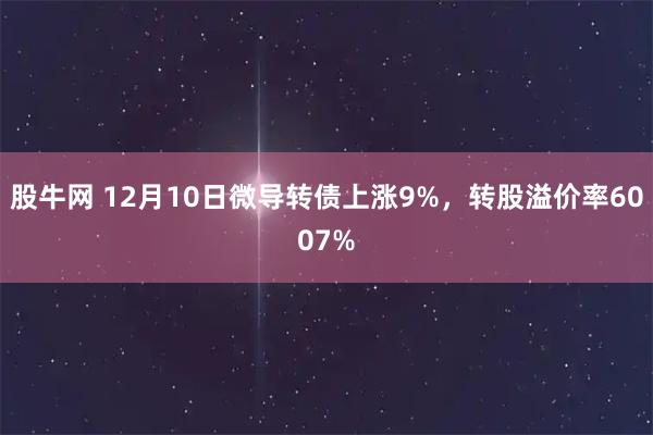 股牛网 12月10日微导转债上涨9%，转股溢价率6007%