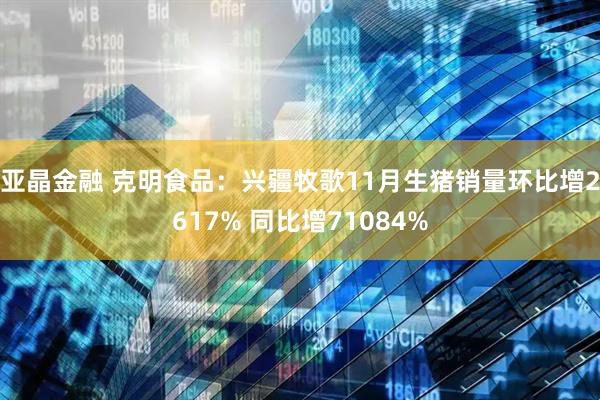 亚晶金融 克明食品：兴疆牧歌11月生猪销量环比增2617% 同比增71084%