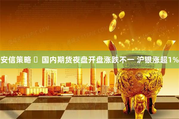 安信策略 ​国内期货夜盘开盘涨跌不一 沪银涨超1%