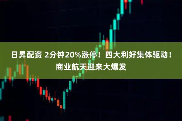 日昇配资 2分钟20%涨停！四大利好集体驱动！商业航天迎来大爆发