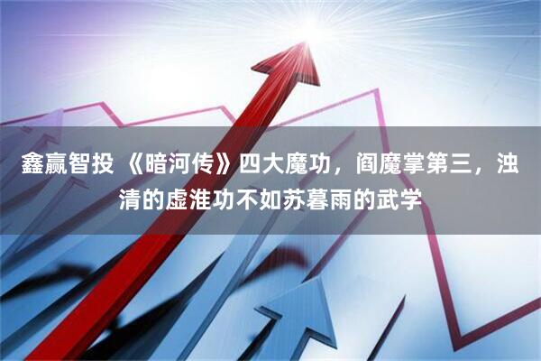 鑫赢智投 《暗河传》四大魔功，阎魔掌第三，浊清的虚淮功不如苏暮雨的武学