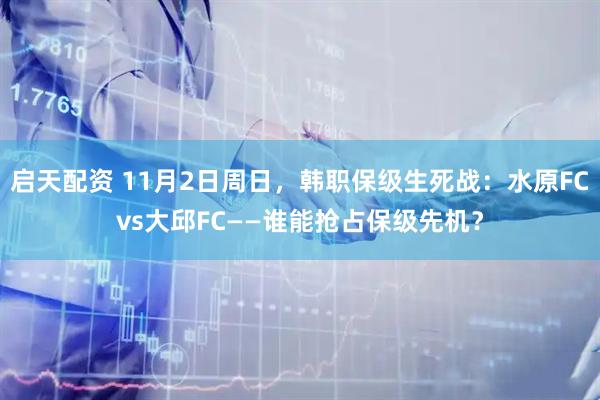启天配资 11月2日周日,韩职保级生死战:水原FCvs大邱FC——谁能抢占保级先机?