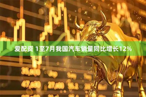 爱配资 1至7月我国汽车销量同比增长12%