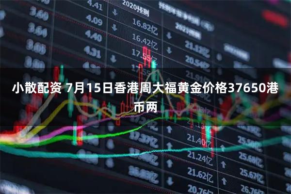 小散配资 7月15日香港周大福黄金价格37650港币两
