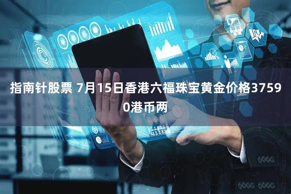 指南针股票 7月15日香港六福珠宝黄金价格37590港币两