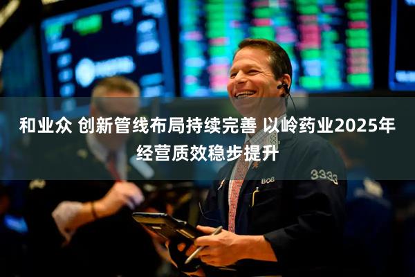 和业众 创新管线布局持续完善 以岭药业2025年经营质效稳步提升