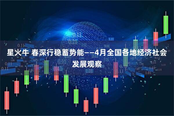 星火牛 春深行稳蓄势能——4月全国各地经济社会发展观察