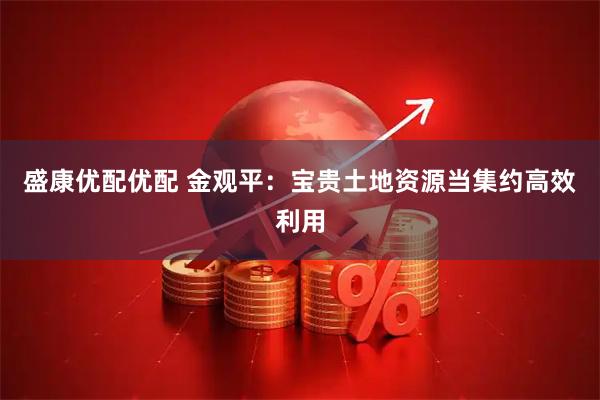 盛康优配优配 金观平:宝贵土地资源当集约高效利用