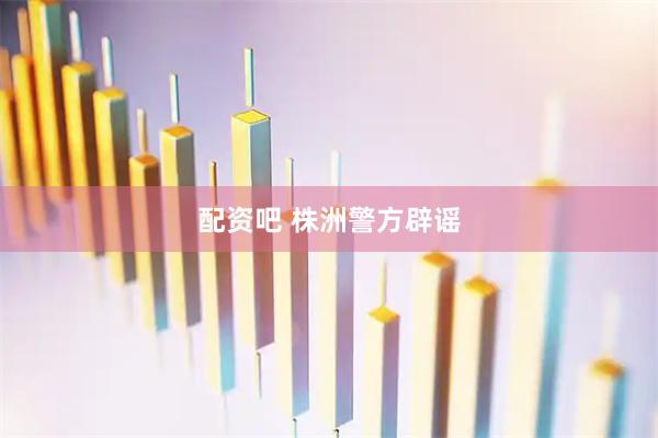 配资吧 株洲警方辟谣
