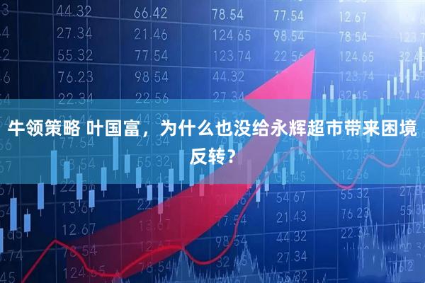牛领策略 叶国富，为什么也没给永辉超市带来困境反转？