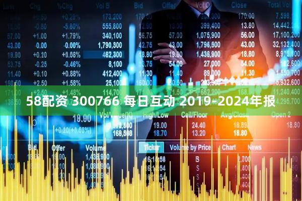 58配资 300766 每日互动 2019-2024年报