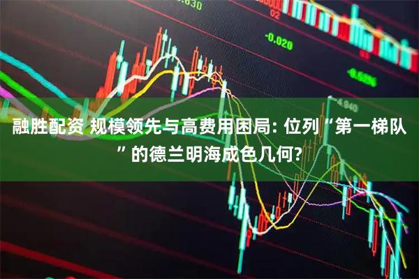 融胜配资 规模领先与高费用困局: 位列“第一梯队”的德兰明海成色几何?