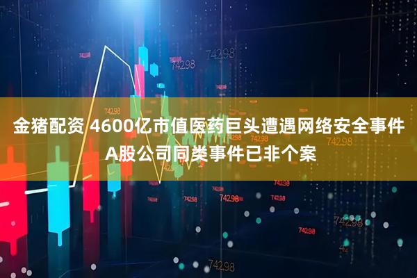 金猪配资 4600亿市值医药巨头遭遇网络安全事件 A股公司同类事件已非个案