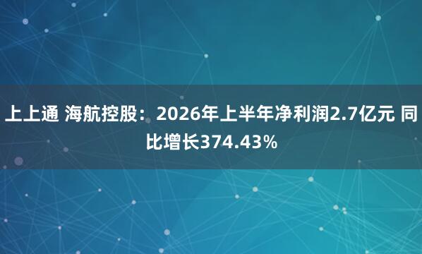上上通 海航控股：2026年上半年净利润2.7亿元 同比增长374.43%