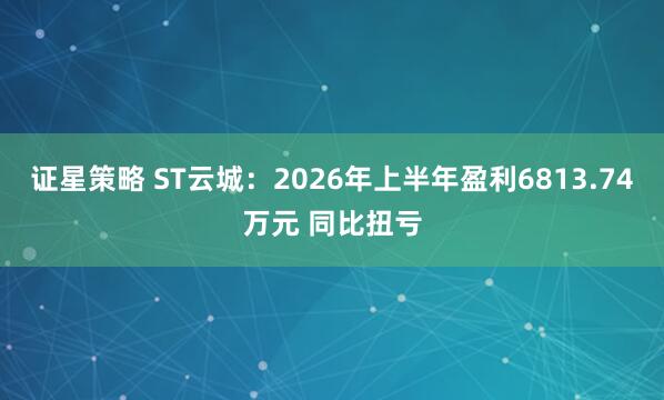 证星策略 ST云城：2026年上半年盈利6813.74万元 同比扭亏